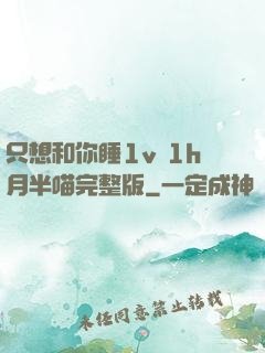只想和你睡1v 1h月半喵完整版